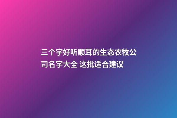 三个字好听顺耳的生态农牧公司名字大全 这批适合建议